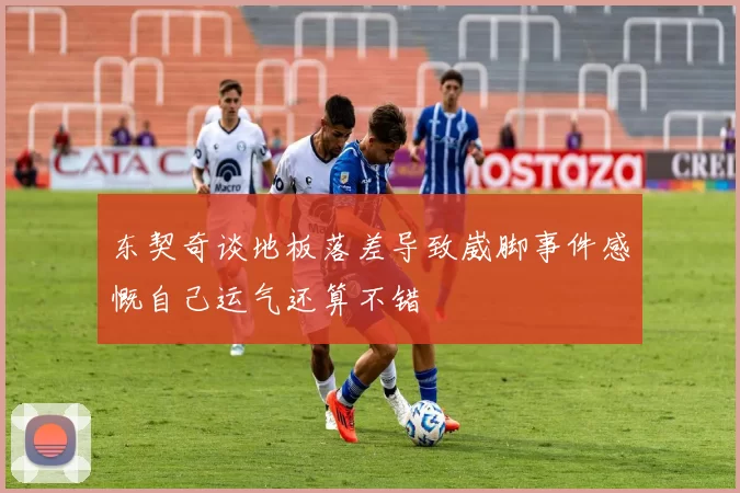 东契奇谈地板落差导致崴脚事件感慨自己运气还算不错