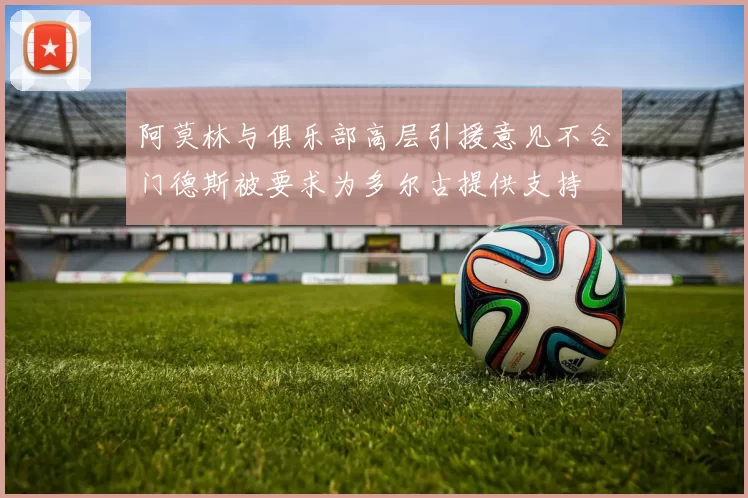 阿莫林与俱乐部高层引援意见不合门德斯被要求为多尔古提供支持