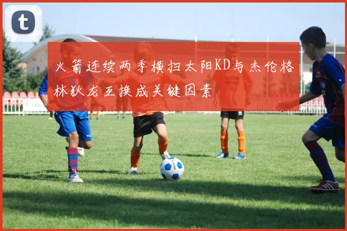 火箭连续两季横扫太阳KD与杰伦格林狄龙互换成关键因素