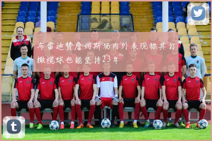布雷迪赞詹姆斯场内外表现称其打橄榄球也能坚持23年