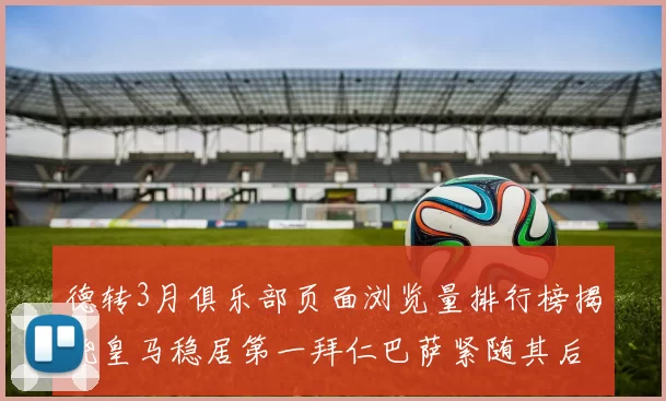 德转3月俱乐部页面浏览量排行榜揭晓皇马稳居第一拜仁巴萨紧随其后
