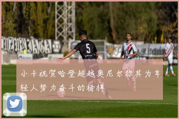 小卡祝贺哈登超越奥尼尔称其为年轻人努力奋斗的榜样