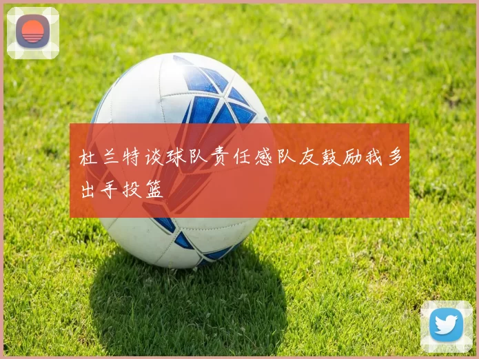 杜兰特谈球队责任感队友鼓励我多出手投篮