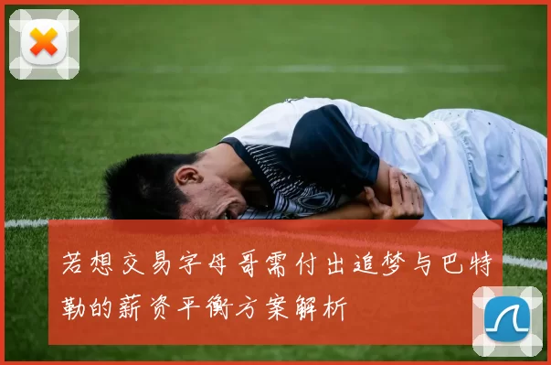 若想交易字母哥需付出追梦与巴特勒的薪资平衡方案解析