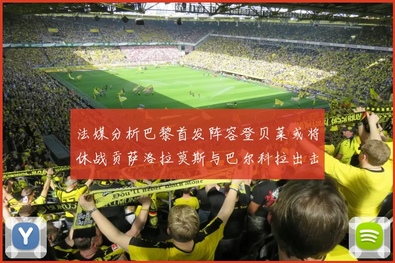 法媒分析巴黎首发阵容登贝莱或将休战贡萨洛拉莫斯与巴尔科拉出击