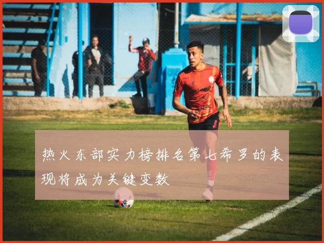 热火东部实力榜排名第七希罗的表现将成为关键变数