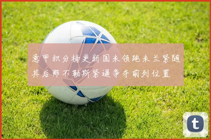 意甲积分榜更新国米领跑米兰紧随其后那不勒斯紧逼争夺前列位置