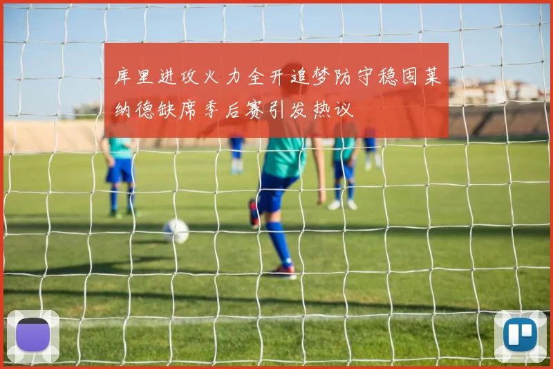 库里进攻火力全开追梦防守稳固莱纳德缺席季后赛引发热议