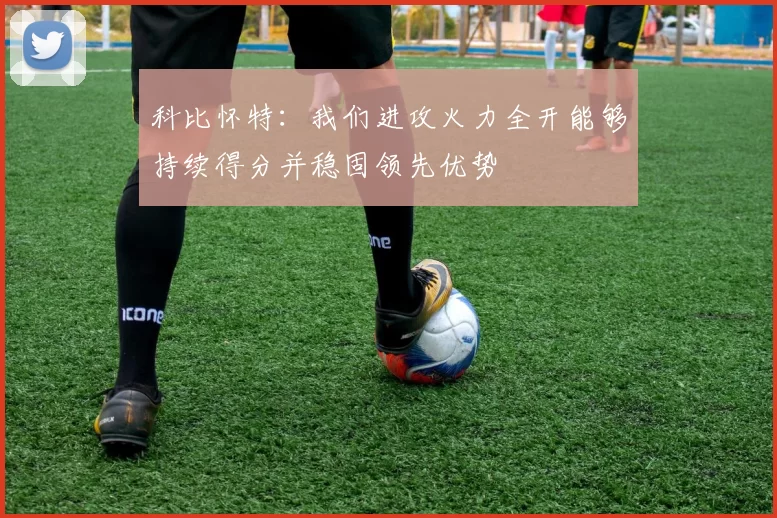 科比怀特：我们进攻火力全开能够持续得分并稳固领先优势