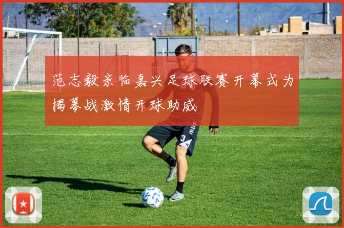 范志毅亲临嘉兴足球联赛开幕式为揭幕战激情开球助威