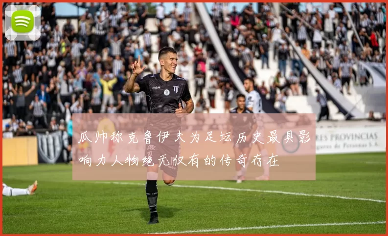 瓜帅称克鲁伊夫为足坛历史最具影响力人物绝无仅有的传奇存在